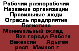 Рабочий-разнорабочий › Название организации ­ Правильные люди › Отрасль предприятия ­ Логистика › Минимальный оклад ­ 30 000 - Все города Работа » Вакансии   . Адыгея респ.,Майкоп г.